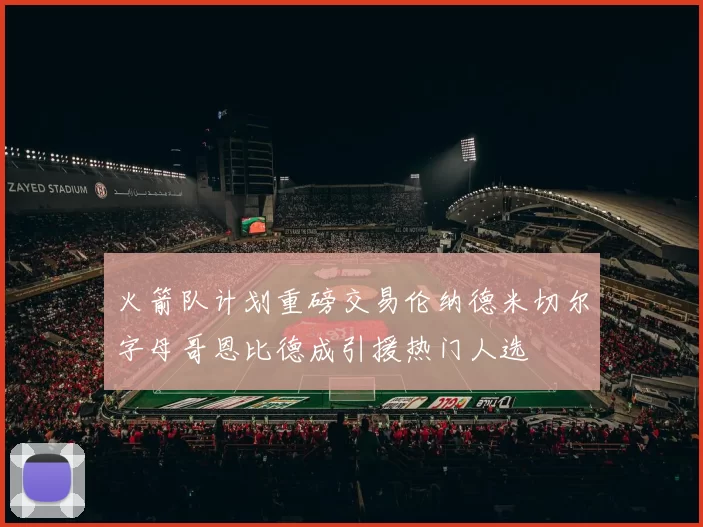 火箭队计划重磅交易伦纳德米切尔字母哥恩比德成引援热门人选