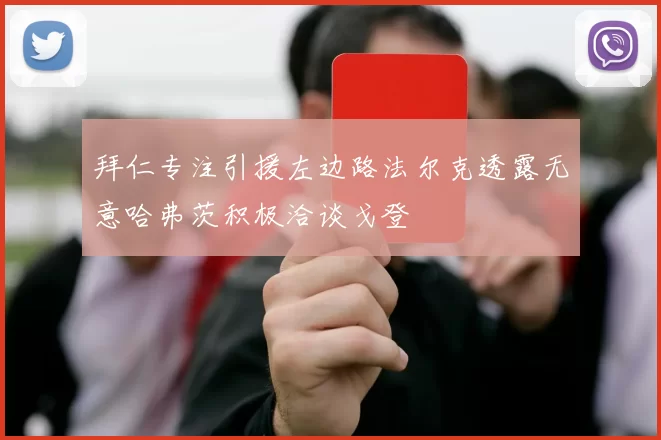 拜仁专注引援左边路法尔克透露无意哈弗茨积极洽谈戈登