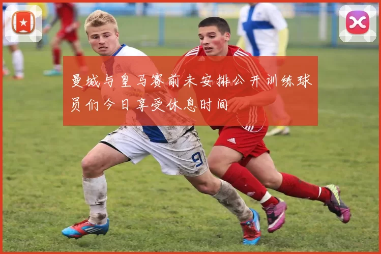 曼城与皇马赛前未安排公开训练球员们今日享受休息时间