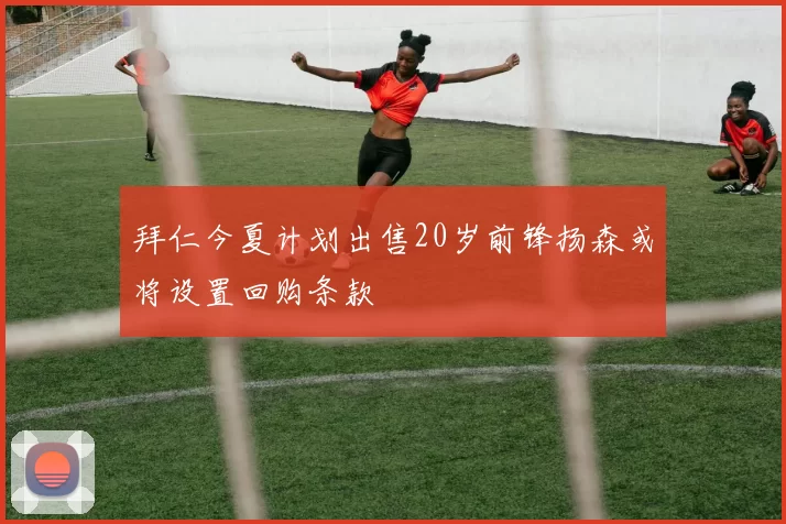 拜仁今夏计划出售20岁前锋扬森或将设置回购条款