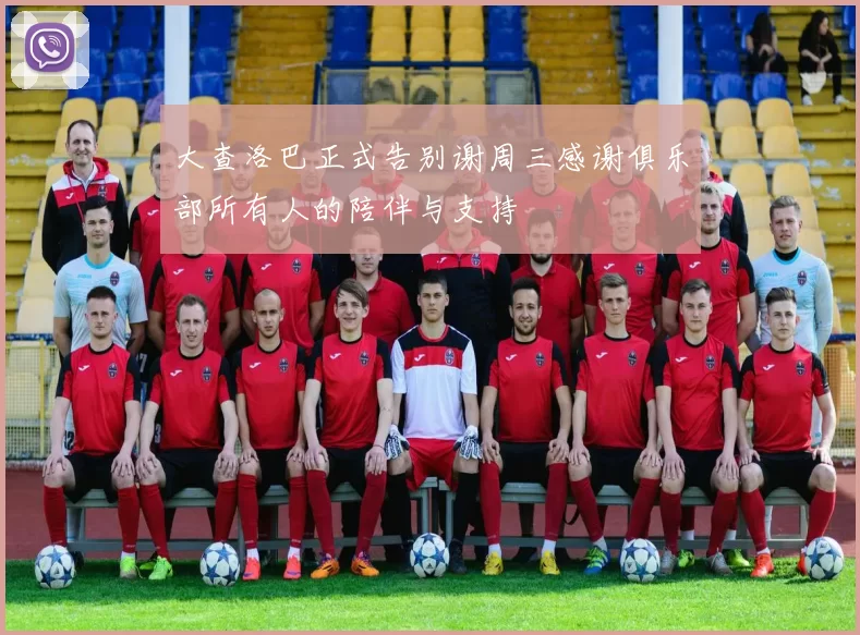 大查洛巴正式告别谢周三感谢俱乐部所有人的陪伴与支持