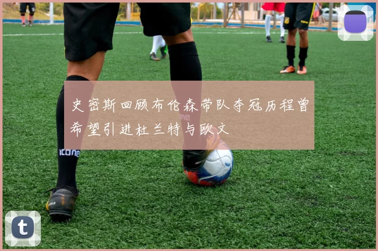 史密斯回顾布伦森带队夺冠历程曾希望引进杜兰特与欧文