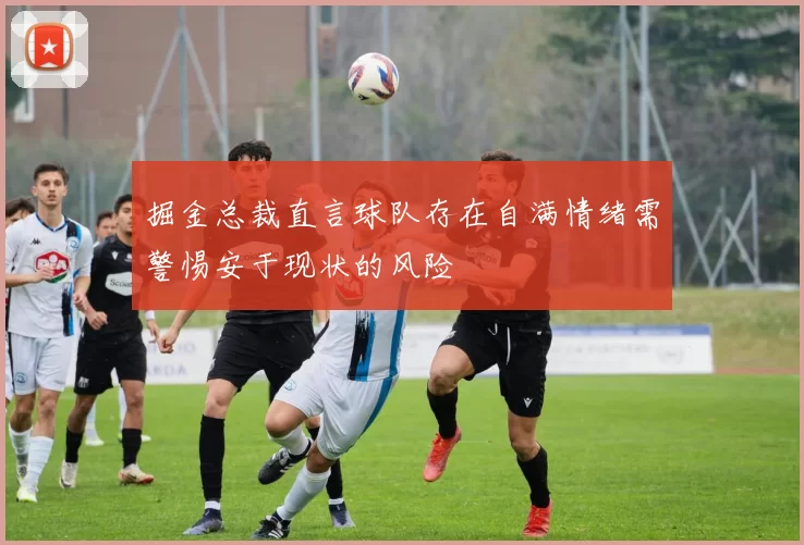 掘金总裁直言球队存在自满情绪需警惕安于现状的风险