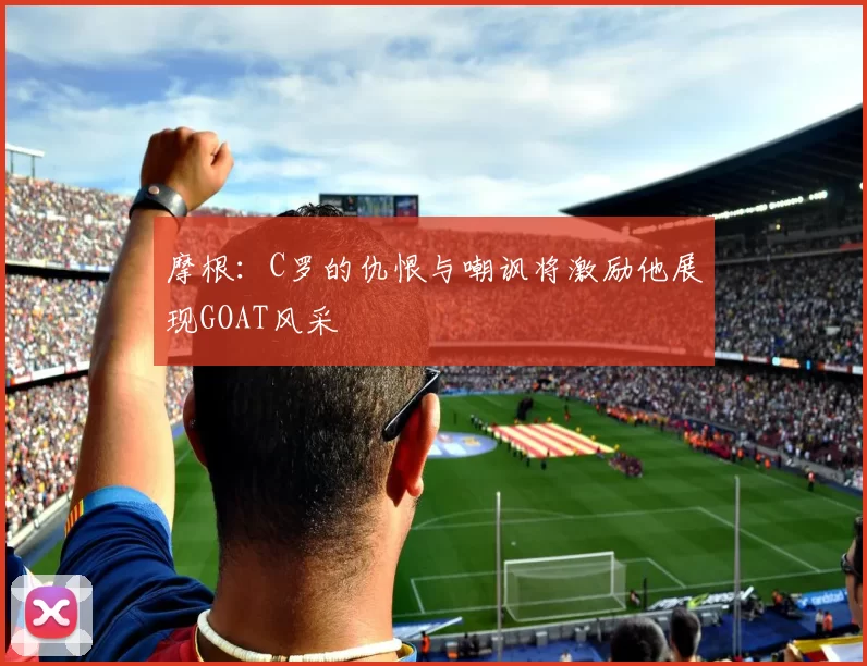 摩根：C罗的仇恨与嘲讽将激励他展现GOAT风采