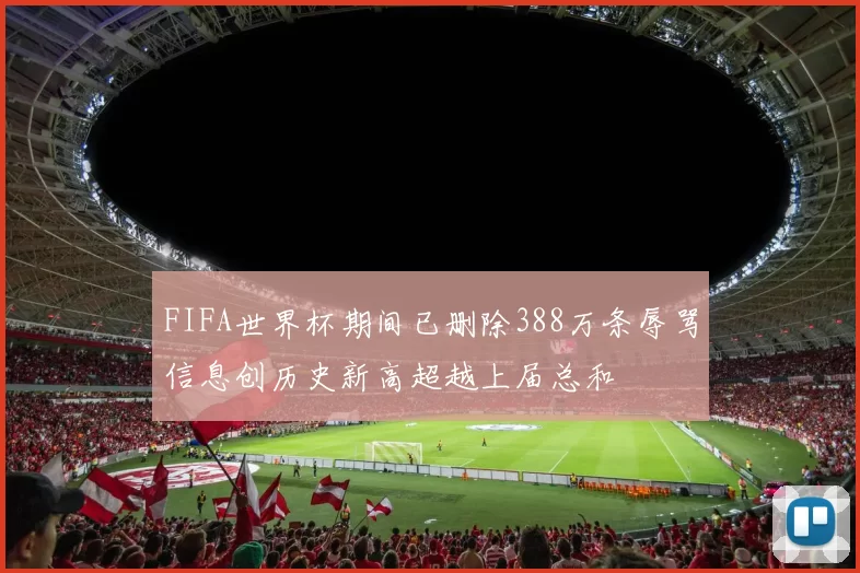 FIFA世界杯期间已删除388万条辱骂信息创历史新高超越上届总和