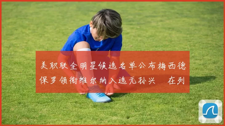 美职联全明星候选名单公布梅西德保罗领衔维尔纳入选无孙兴慜在列
