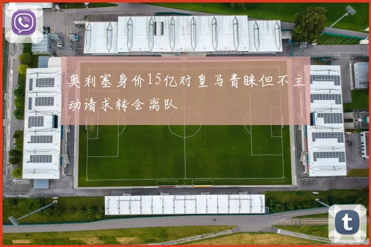 奥利塞身价15亿对皇马青睐但不主动请求转会离队