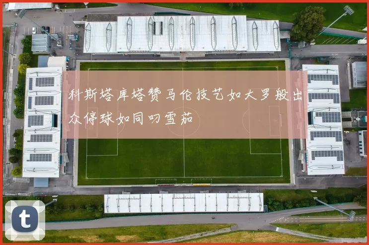 科斯塔库塔赞马伦技艺如大罗般出众停球如同叼雪茄
