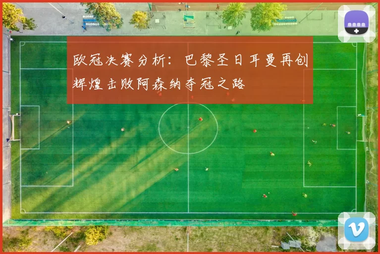 欧冠决赛分析：巴黎圣日耳曼再创辉煌击败阿森纳夺冠之路
