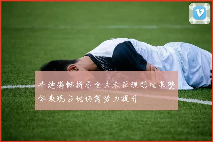 乔迪感慨拼尽全力未获理想结果整体表现占优仍需努力提升