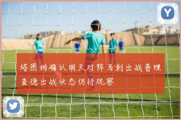 塔图姆确认明天对阵马刺出战普理查德出战状态仍待观察