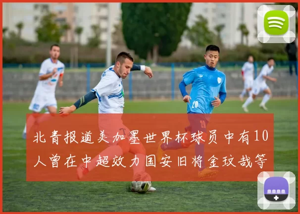 北青报道美加墨世界杯球员中有10人曾在中超效力国安旧将金玟哉等三人入选