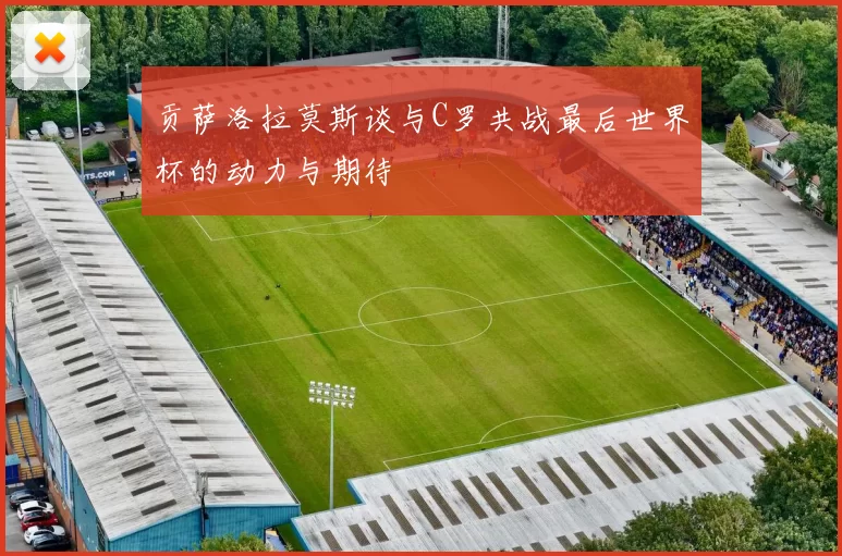 贡萨洛拉莫斯谈与C罗共战最后世界杯的动力与期待