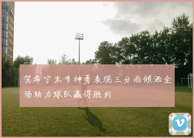 贺希宁末节神勇表现三分雨倾洒全场助力球队赢得胜利