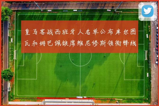 皇马客战西班牙人名单公布库尔图瓦和姆巴佩缺席维尼修斯领衔锋线阵容