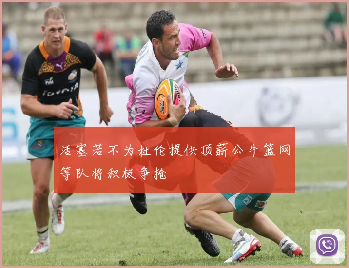 活塞若不为杜伦提供顶薪公牛篮网等队将积极争抢