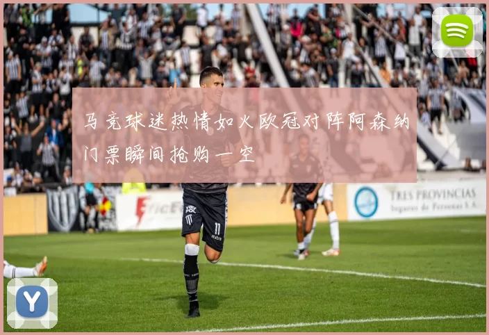 马竞球迷热情如火欧冠对阵阿森纳门票瞬间抢购一空